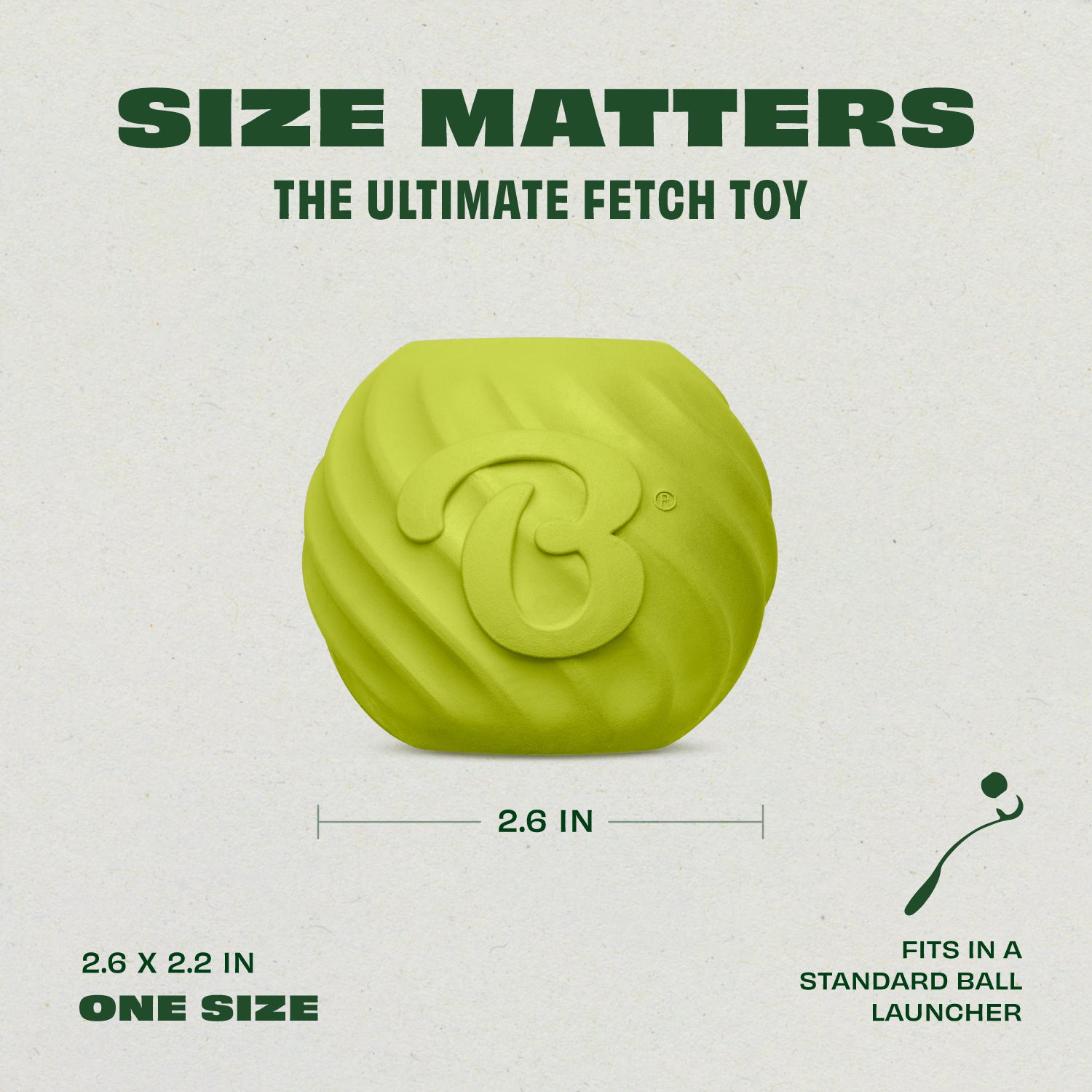 Introducing the Benebone Bounce Ball: the Ultimate Fetch Toy. Size Matters: 2.6 x 2.2 inches (one size fits most). Fits in a Standard Ball Launcher.