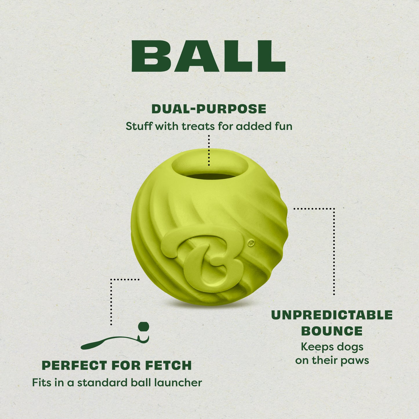 Introducing the Benebone Bounce Ball: the Ultimate Fetch Toy. Dual-Purpose: Stuff with treats for added fun. Perfect for Fetch: Fits in a standard ball launcher. Unpredictable Bounce: Keeps dogs on their paws.